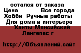 остался от заказа › Цена ­ 3 500 - Все города Хобби. Ручные работы » Для дома и интерьера   . Ханты-Мансийский,Лангепас г.